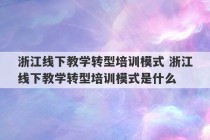 浙江线下教学转型培训模式 浙江线下教学转型培训模式是什么