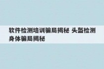 软件检测培训骗局揭秘 头盔检测身体骗局揭秘