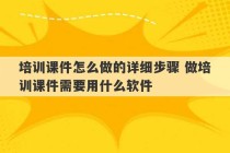 培训课件怎么做的详细步骤 做培训课件需要用什么软件