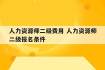 人力资源师二级费用 人力资源师二级报名条件