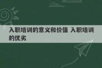 入职培训的意义和价值 入职培训的优劣