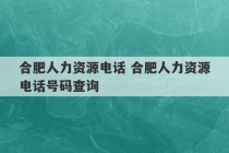 合肥人力资源电话 合肥人力资源电话号码查询