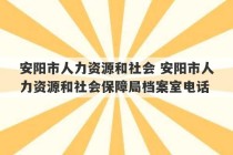 安阳市人力资源和社会 安阳市人力资源和社会保障局档案室电话