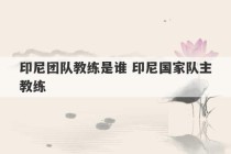 印尼团队教练是谁 印尼国家队主教练