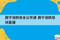 西宁消防安全公开课 西宁消防培训直播