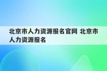 北京市人力资源报名官网 北京市人力资源报名