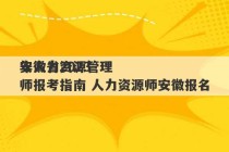 安徽省2023
年人力资源管理师报考指南 人力资源师安徽报名