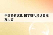 中国特有文化 国学茶礼培训目标及内容