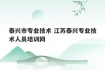 泰兴市专业技术 江苏泰兴专业技术人员培训网