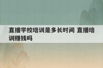 直播学校培训是多长时间 直播培训赚钱吗