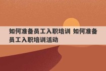 如何准备员工入职培训 如何准备员工入职培训活动