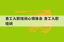 青工入职培训心得体会 青工入职培训