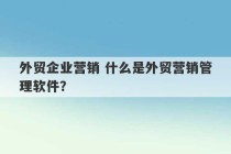 外贸企业营销 什么是外贸营销管理软件？