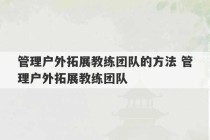 管理户外拓展教练团队的方法 管理户外拓展教练团队