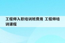 工程师入职培训班费用 工程师培训课程