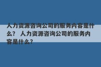 人力资源咨询公司的服务内容是什么？ 人力资源咨询公司的服务内容是什么？