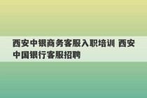 西安中银商务客服入职培训 西安中国银行客服招聘