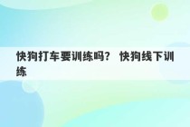 快狗打车要训练吗？ 快狗线下训练