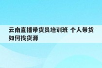 云南直播带货员培训班 个人带货如何找货源