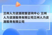 兰州人力资源政策咨询中心 兰州人力资源服务有限公司兰州人力资源服务有限公司