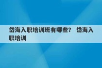 岱海入职培训班有哪些？ 岱海入职培训