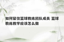 如何留住篮球教练团队成员 篮球教练教学应该怎么做