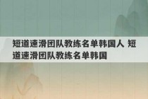 短道速滑团队教练名单韩国人 短道速滑团队教练名单韩国