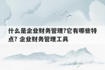 什么是企业财务管理?它有哪些特点? 企业财务管理工具