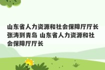 山东省人力资源和社会保障厅厅长张涛到青岛 山东省人力资源和社会保障厅厅长