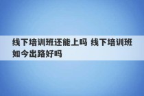 线下培训班还能上吗 线下培训班如今出路好吗