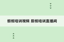 橱柜培训视频 厨柜培训直播间