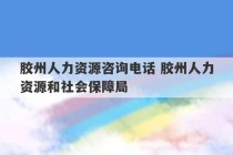 胶州人力资源咨询电话 胶州人力资源和社会保障局