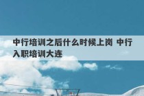 中行培训之后什么时候上岗 中行入职培训大连