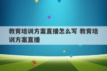 教育培训方案直播怎么写 教育培训方案直播