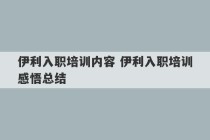 伊利入职培训内容 伊利入职培训感悟总结