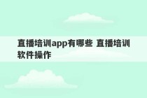 直播培训app有哪些 直播培训软件操作