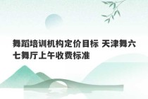 舞蹈培训机构定价目标 天津舞六七舞厅上午收费标准