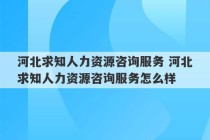 河北求知人力资源咨询服务 河北求知人力资源咨询服务怎么样