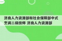 济南人力资源部和社会保障部中式烹调二级技师 济南人力资源部