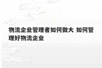 物流企业管理者如何做大 如何管理好物流企业