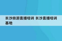 长沙旅游直播培训 长沙直播培训基地