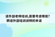 请外部老师培训,需要考虑哪些? 聘请外部培训讲师的申请