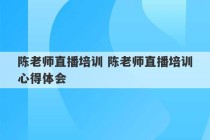 陈老师直播培训 陈老师直播培训心得体会