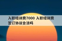 入职培训费7000 入职培训费签订协议合法吗