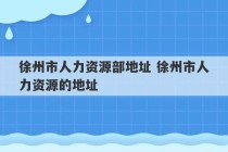 徐州市人力资源部地址 徐州市人力资源的地址