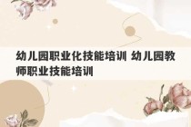 幼儿园职业化技能培训 幼儿园教师职业技能培训