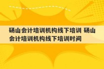 砀山会计培训机构线下培训 砀山会计培训机构线下培训时间