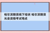 哈尔滨期货线下培训 哈尔滨期货从业资格考试地点