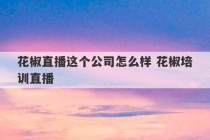 花椒直播这个公司怎么样 花椒培训直播