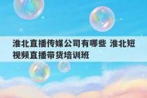 淮北直播传媒公司有哪些 淮北短视频直播带货培训班